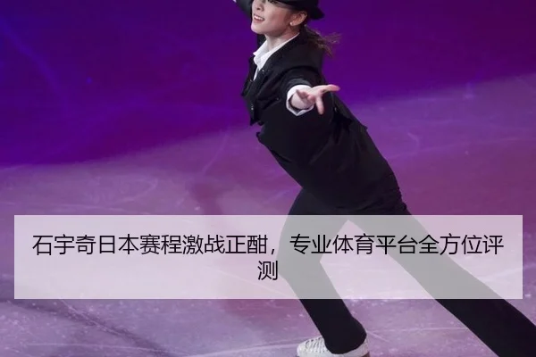 石宇奇日本赛程激战正酣，专业体育平台全方位评测