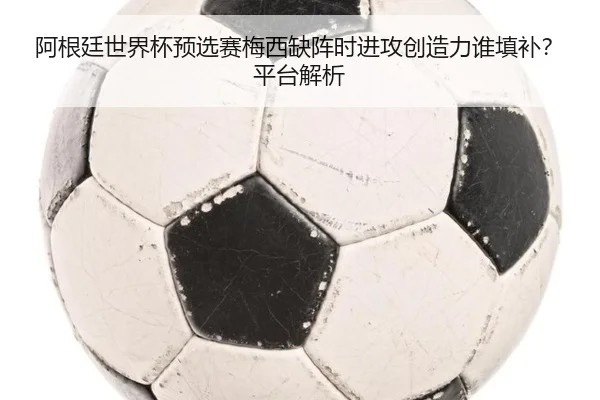 阿根廷世界杯预选赛梅西缺阵时进攻创造力谁填补？平台解析